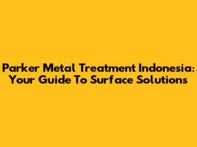 Parker Metal Treatment Indonesia: Your Guide To Surface Solutions