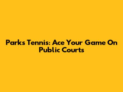 Parks Tennis: Ace Your Game On Public Courts