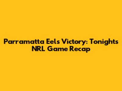 Parramatta Eels Victory: Tonight's NRL Game Recap