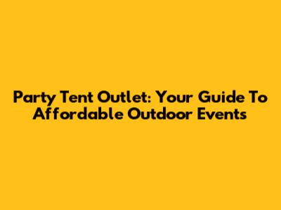 Party Tent Outlet: Your Guide To Affordable Outdoor Events