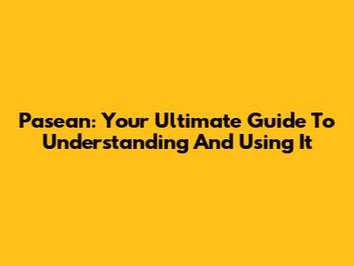 Pasean: Your Ultimate Guide To Understanding And Using It