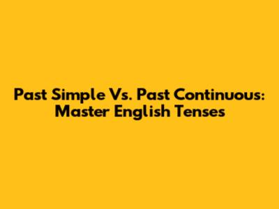 Past Simple Vs. Past Continuous: Master English Tenses
