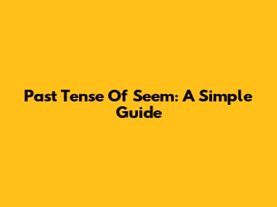Past Tense Of 'Seem': A Simple Guide