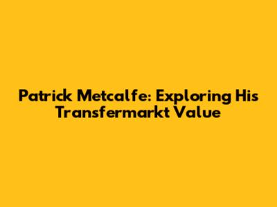 Patrick Metcalfe: Exploring His Transfermarkt Value