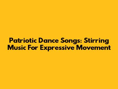 Patriotic Dance Songs: Stirring Music For Expressive Movement