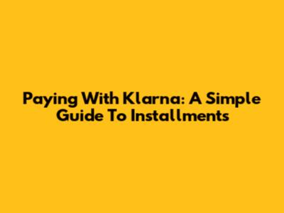 Paying With Klarna: A Simple Guide To Installments