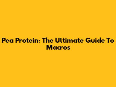 Pea Protein: The Ultimate Guide To Macros