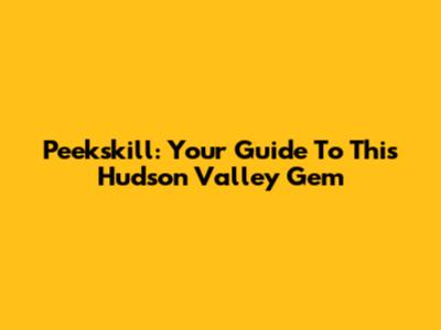 Peekskill: Your Guide To This Hudson Valley Gem
