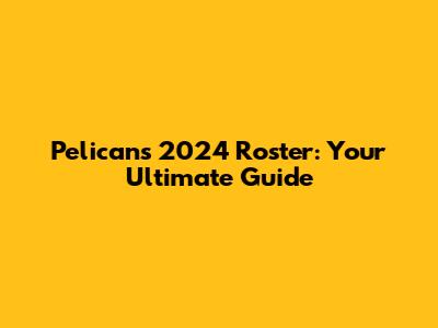 Pelicans 2024 Roster: Your Ultimate Guide