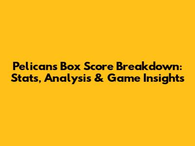 Pelicans Box Score Breakdown: Stats, Analysis & Game Insights