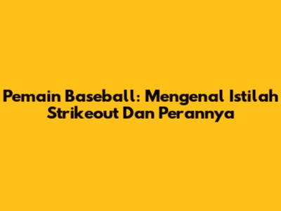Pemain Baseball: Mengenal Istilah 'Strikeout' Dan Perannya