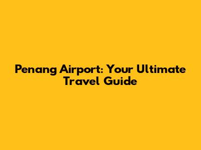 Penang Airport: Your Ultimate Travel Guide