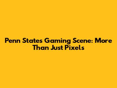 Penn State's Gaming Scene: More Than Just Pixels