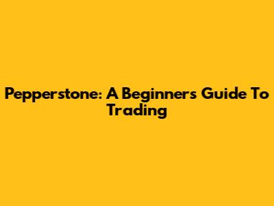 Pepperstone: A Beginner's Guide To Trading