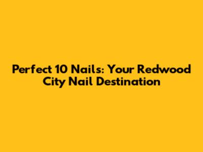 Perfect 10 Nails: Your Redwood City Nail Destination