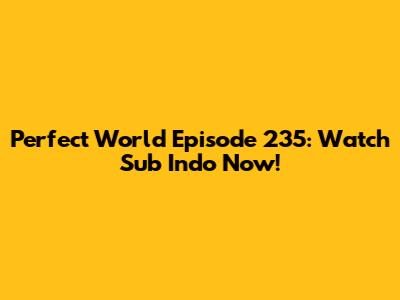 Perfect World Episode 235: Watch Sub Indo Now!