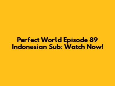 Perfect World Episode 89 Indonesian Sub: Watch Now!