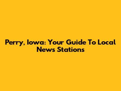 Perry, Iowa: Your Guide To Local News Stations