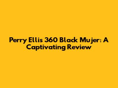 Perry Ellis 360 Black Mujer: A Captivating Review