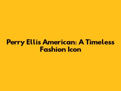 Perry Ellis American: A Timeless Fashion Icon