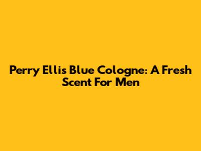 Perry Ellis Blue Cologne: A Fresh Scent For Men