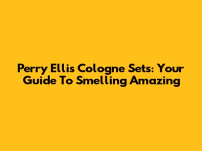 Perry Ellis Cologne Sets: Your Guide To Smelling Amazing