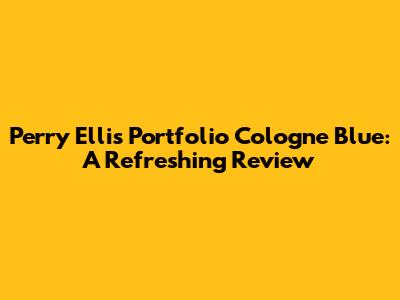 Perry Ellis Portfolio Cologne Blue: A Refreshing Review