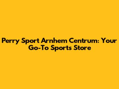 Perry Sport Arnhem Centrum: Your Go-To Sports Store