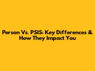 Person Vs. PSIS: Key Differences & How They Impact You