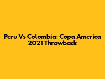 Peru Vs Colombia: Copa America 2021 Throwback
