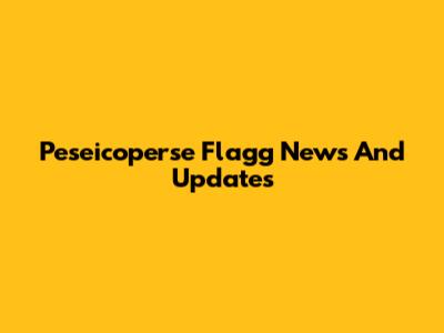 Peseicoperse Flagg News And Updates