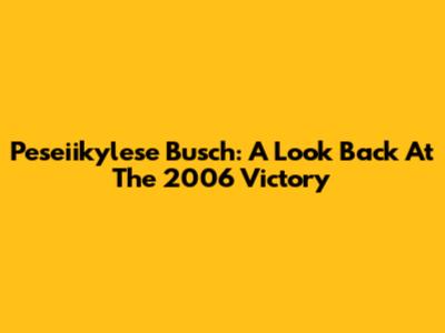 Peseiikylese Busch: A Look Back At The 2006 Victory