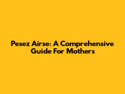 Pesez Airse: A Comprehensive Guide For Mothers