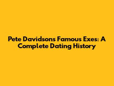 Pete Davidson's Famous Exes: A Complete Dating History