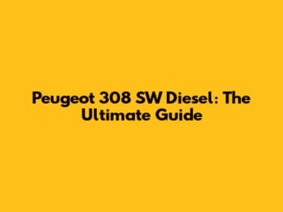 Peugeot 308 SW Diesel: The Ultimate Guide