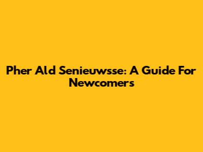 Pher Ald Senieuwsse: A Guide For Newcomers