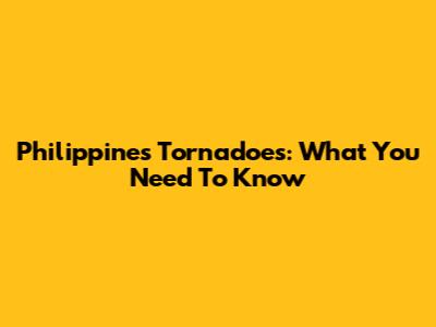 Philippines Tornadoes: What You Need To Know
