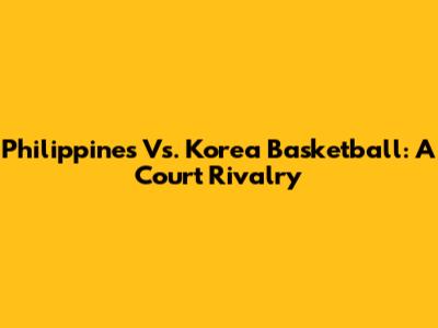 Philippines Vs. Korea Basketball: A Court Rivalry