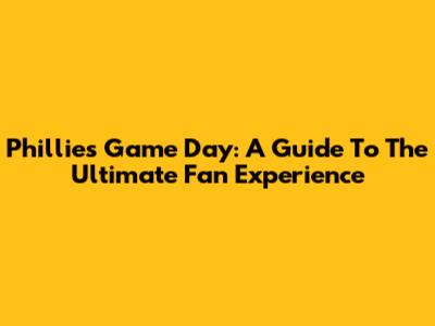 Phillies Game Day: A Guide To The Ultimate Fan Experience