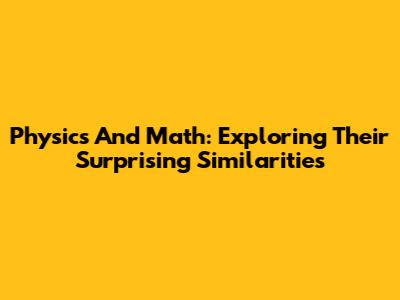 Physics And Math: Exploring Their Surprising Similarities