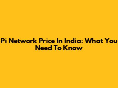 Pi Network Price In India: What You Need To Know