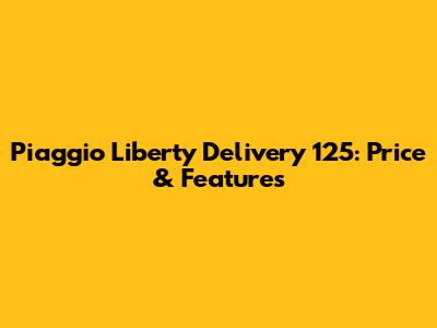 Piaggio Liberty Delivery 125: Price & Features
