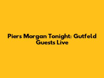 Piers Morgan Tonight: Gutfeld Guests Live