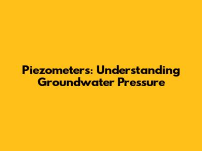 Piezometers: Understanding Groundwater Pressure