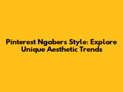 Pinterest Ngabers Style: Explore Unique Aesthetic Trends
