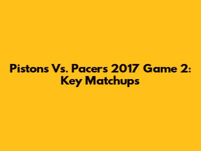 Pistons Vs. Pacers 2017 Game 2: Key Matchups