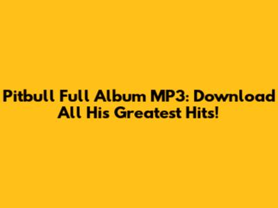 Pitbull Full Album MP3: Download All His Greatest Hits!