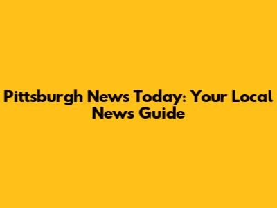 Pittsburgh News Today: Your Local News Guide