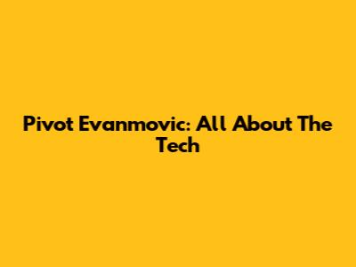 Pivot Evanmovic: All About The Tech