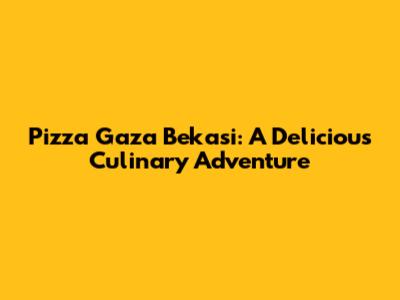 Pizza Gaza Bekasi: A Delicious Culinary Adventure